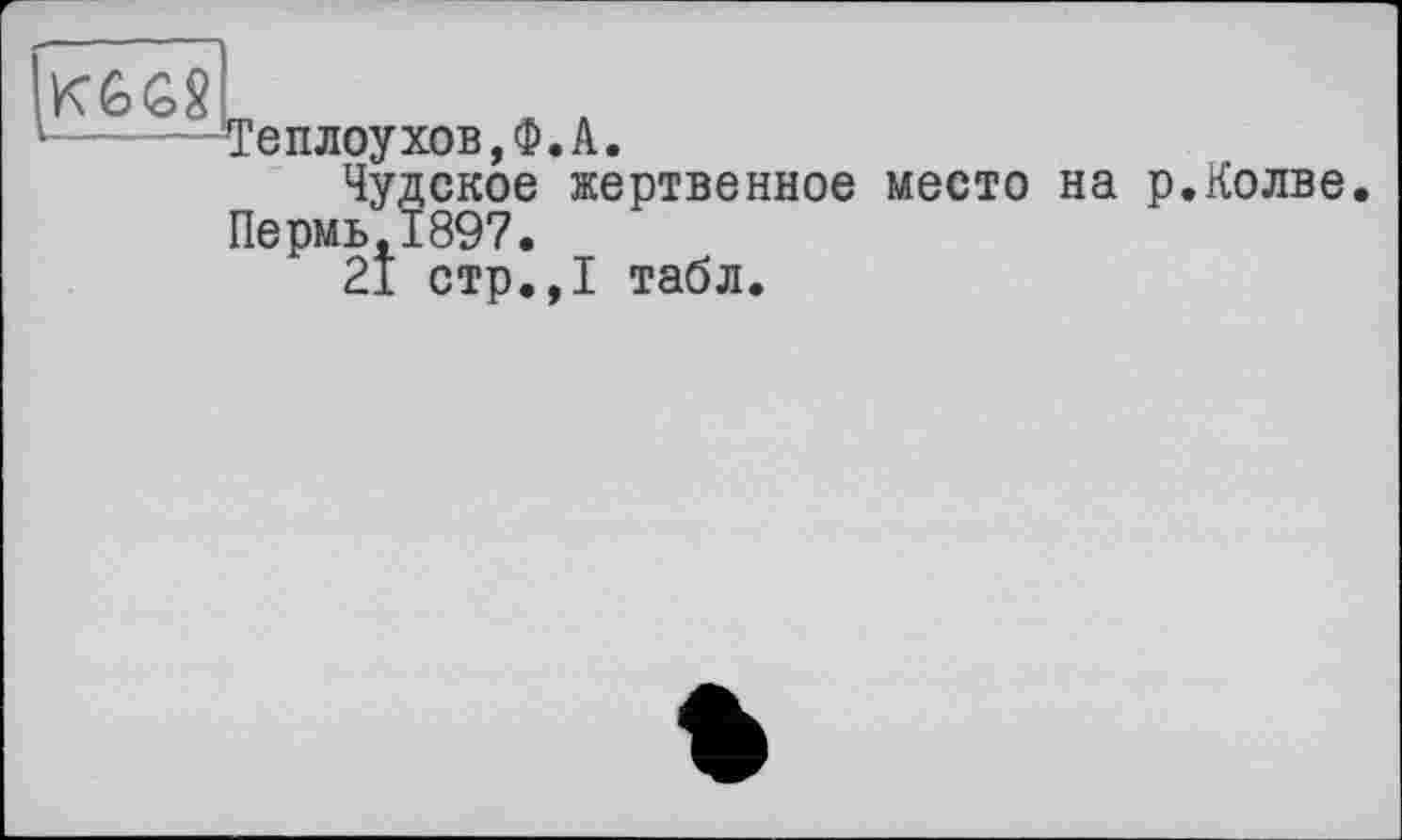 ﻿KGG8L
------^Теплоу хов, Ф. А.
Чудское жертвенное место на р.Колве.
Пермь.1897.
21 стр.,1 табл.